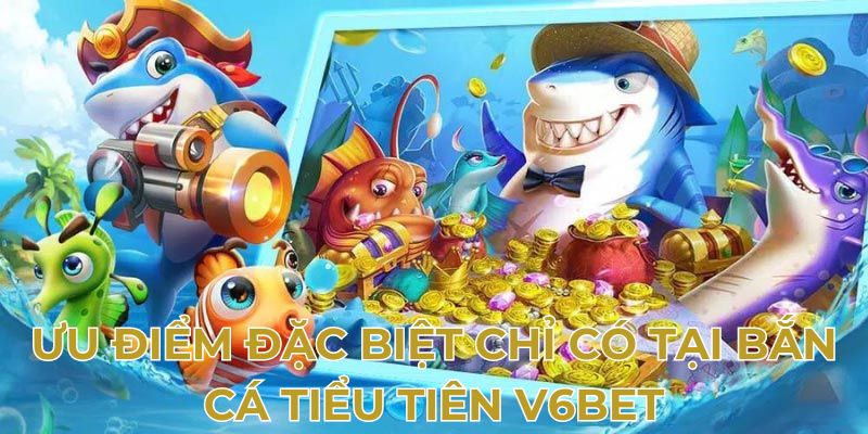 Ưu điểm đặc biệt chỉ có tại bắn cá tiểu tiên V6bet